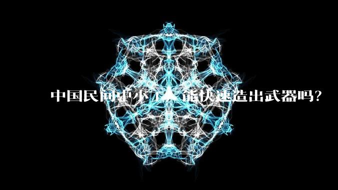 中国民间中小工厂能快速造出武器吗？